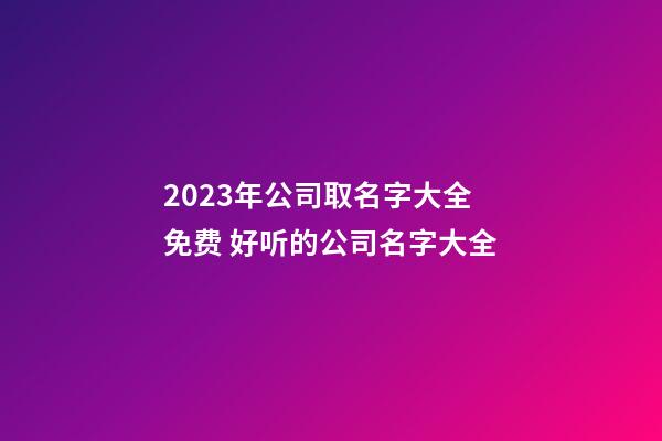 2023年公司取名字大全免费 好听的公司名字大全-第1张-公司起名-玄机派